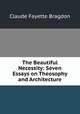 The Beautiful Necessity: Seven Essays on Theosophy and Architecture, Claude Fayette Bragdon 