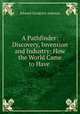 A Pathfinder: Discovery, Invention and Industry: How the World Came to Have ., Edward Goodrich Acheson 