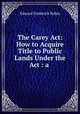 The Carey Act: How to Acquire Title to Public Lands Under the Act : a ., Edward Frederick Bohm 