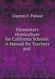 Elementary Horticulture for California Schools: A Manual for Teachers and ., Clayton F. Palmer 