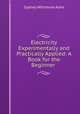 Electricity Experimentally and Practically Applied: A Book for the Beginner ., Sydney Whitmore Ashe 