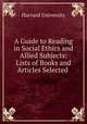 A Guide to Reading in Social Ethics and Allied Subjects: Lists of Books and Articles Selected ., Harvard University 