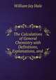 The Calculations of General Chemistry with Definitions, Explanations, and ., William Jay Hale 
