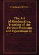 The Art of Roadmaking, Treating of the Various Problems and Operations in ., Harwood Frost 