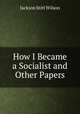How I Became a Socialist and Other Papers, Jackson Stitt Wilson 