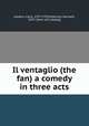 Il ventaglio (the fan) a comedy in three acts, Goldoni, Carlo, 1707-1793,McKenzie, Kenneth, 1870- [from old catalog] 