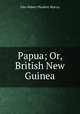 Papua; Or, British New Guinea, John Hubert Plunkett Murray 