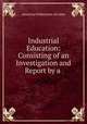 Industrial Education: Consisting of an Investigation and Report by a ., American Federation of Labor 
