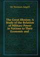 The Great Illusion: A Study of the Relation of Military Power in Nations to Their Economic and ., Sir Norman Angell 