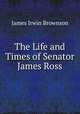 The Life and Times of Senator James Ross, James Irwin Brownson 