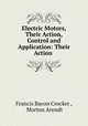 Electric Motors, Their Action, Control and Application: Their Action ., Francis Bacon Crocker , Morton Arendt 