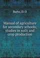 Manual of agriculture for secondary schools; studies in soils and crop production, Barto, D. O 