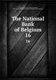 The National Bank of Belgium. 16, Conant, Charles A. (Charles Arthur), 1861-1915,United States. National Monetary Commission 