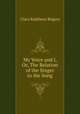 My Voice and I, Or, The Relation of the Singer to the Song, Clara Kathleen Rogers 