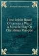 How Robin Hood Once was a Wait: A Miracle Play Or Christmas Masque, Rowland Gibson Hazard 