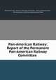 Pan-American Railway: Report of the Permanent Pan-American Railway Committee ., Permanent Pan -American Railway Committee, Henry Gassaway Davis , Permanent Pan -American Railway Committee 