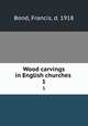 Wood carvings in English churches . 1, Bond, Francis, d. 1918 