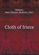 Cloth of frieze, Roberts, Mary Eleanor (Roberts) 1867- 
