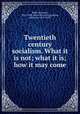 Twentieth century socialism. What it is not; what it is; how it may come, Kelly, Edmond, 1851-1909. [from old catalog],Kelley, Florence, 1859-1932 