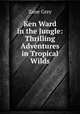Ken Ward in the Jungle: Thrilling Adventures in Tropical Wilds, Grey, Zane, 1872-1939 