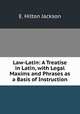 Law-Latin: A Treatise in Latin, with Legal Maxims and Phrases as a Basis of Instruction, E. Hilton Jackson 