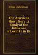 The American Short Story: A Study of the Influence of Locality in Its ., Elias Lieberman 