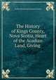 The History of Kings County, Nova Scotia, Heart of the Acadian Land, Giving ., Arthur Wentworth Hamilton Eaton 