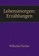 Lebensmorgen: Erzahlungen, Wilhelm Fischer 