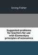 Suggested problems for teachers for use with Elementary principles of economics, Fisher Irving 