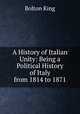 A History of Italian Unity: Being a Political History of Italy from 1814 to 1871, Bolton King 