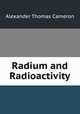 Radium and Radioactivity, Alexander Thomas Cameron 