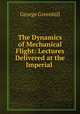 The Dynamics of Mechanical Flight: Lectures Delivered at the Imperial ., George Greenhill 