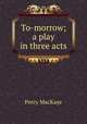 To-morrow; a play in three acts, MacKaye, Percy, 1875-1956 