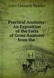 Practical Anatomy: An Exposition of the Facts of Gross Anatomy from the ., John Clement Heisler 