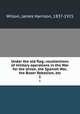 Under the old flag; recollections of military operations in the War for the Union, the Spanish War, the Boxer Rebellion, etc.. 1, Wilson, James Harrison, 1837-1925 