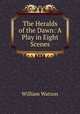 The Heralds of the Dawn: A Play in Eight Scenes, William Watson 