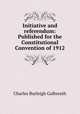 Initiative and referendum: Published for the Constitutional Convention of 1912, Charles Burleigh Galbreath 