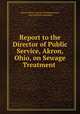 Report to the Director of Public Service, Akron, Ohio, on Sewage Treatment ., Akron (Ohio). Sewage Testing Station, Harry Britton Hommon 