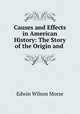 Causes and Effects in American History: The Story of the Origin and ., Edwin Wilson Morse 