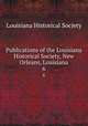 Publications of the Louisiana Historical Society, New Orleans, Louisiana. 6, Louisiana Historical Society 