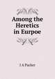 Among the Heretics in Eurpoe, J.A. Packer 