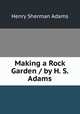 Making a Rock Garden / by H. S. Adams, Henry Sherman Adams 
