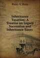 Inheritance Taxation: A Treatise on Legacy Succession and Inheritance Taxes ., Peter V. Ross 