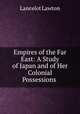 Empires of the Far East: A Study of Japan and of Her Colonial Possessions ., Lancelot Lawton 