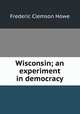 Wisconsin; an experiment in democracy, Howe Frederic Clemson 