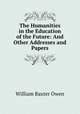 The Humanities in the Education of the Future: And Other Addresses and Papers, William Baxter Owen 