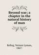 Beyond war; a chapter in the natural history of man, Kellog, Vernon Lyman, 1867- 