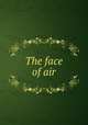 The face of air, Knapp, George L. (George Leonard), 1872-,John Lane Company. pbl,Bodley Head (Firm) pbl,Bell & Cockburn. pbl,J.J. Little & Ives Company. prt 