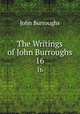 The Writings of John Burroughs. 16, John Burroughs 