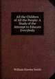 All the Children of All the People: A Study of the Attempt to Educate Everybody, William Hawley Smith 